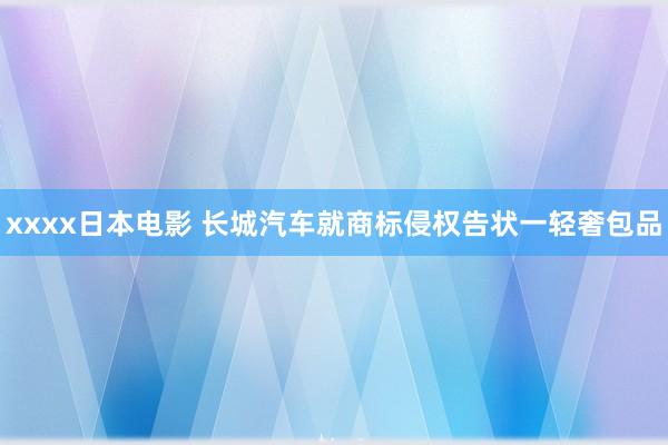 xxxx日本电影 长城汽车就商标侵权告状一轻奢包品