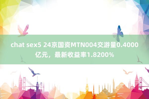 chat sex5 24京国资MTN004交游量0.4000亿元，最新收益率1.8200%