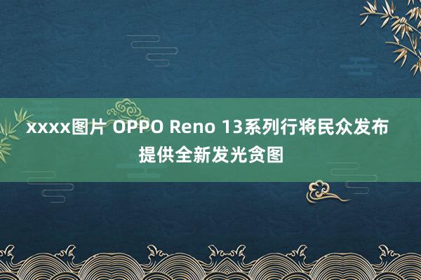 xxxx图片 OPPO Reno 13系列行将民众发布 提供全新发光贪图