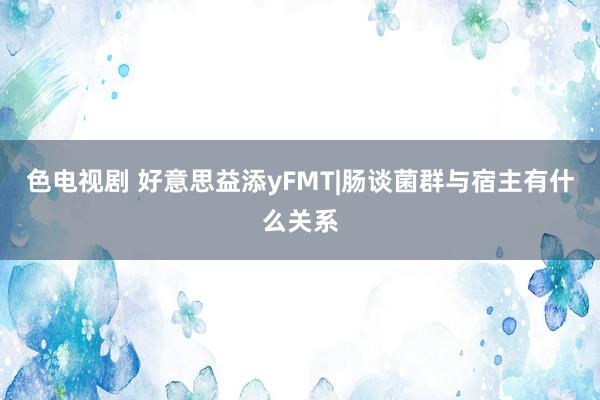 色电视剧 好意思益添yFMT|肠谈菌群与宿主有什么关系