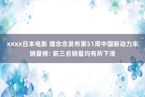 xxxx日本电影 理念念发布第51周中国新动力车销量榜: 前三名销量均有所下滑