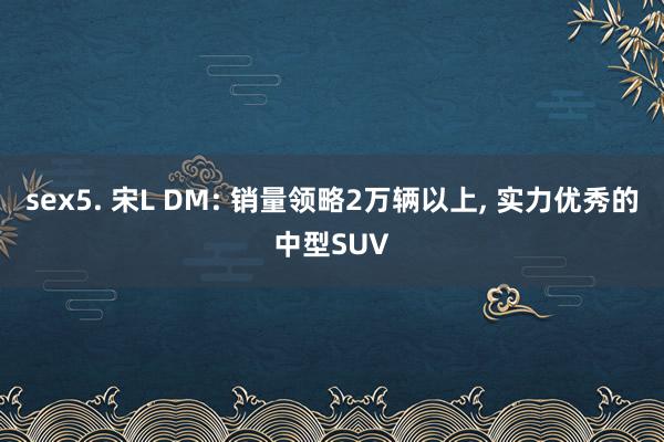 sex5. 宋L DM: 销量领略2万辆以上， 实力优秀的中型SUV