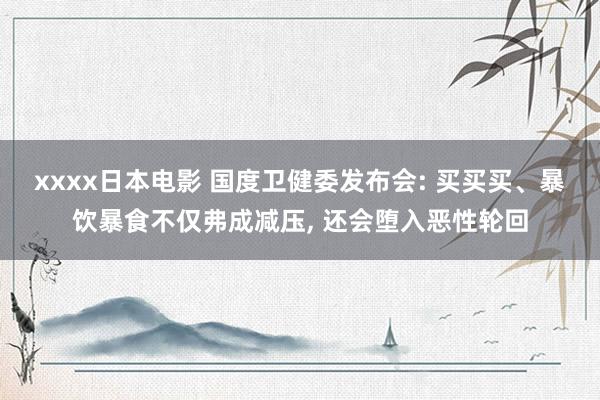 xxxx日本电影 国度卫健委发布会: 买买买、暴饮暴食不仅弗成减压， 还会堕入恶性轮回