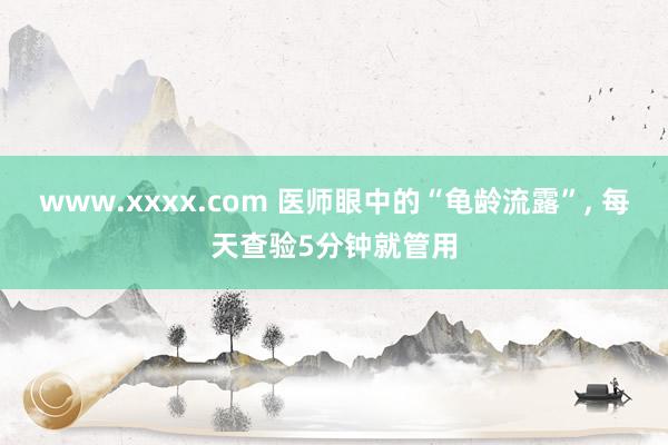 www.xxxx.com 医师眼中的“龟龄流露”， 每天查验5分钟就管用