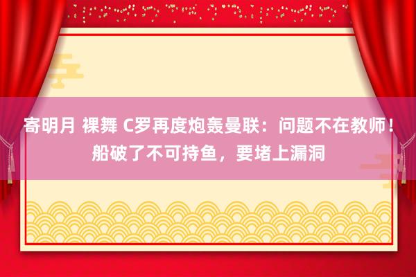 寄明月 裸舞 C罗再度炮轰曼联：问题不在教师！船破了不可持鱼，要堵上漏洞