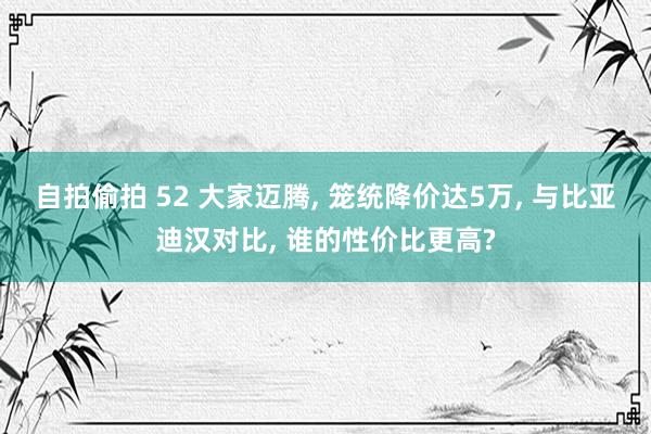 自拍偷拍 52 大家迈腾， 笼统降价达5万， 与比亚迪汉对比， 谁的性价比更高?