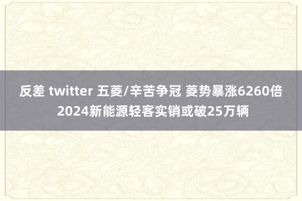 反差 twitter 五菱/辛苦争冠 菱势暴涨6260倍 2024新能源轻客实销或破25万辆