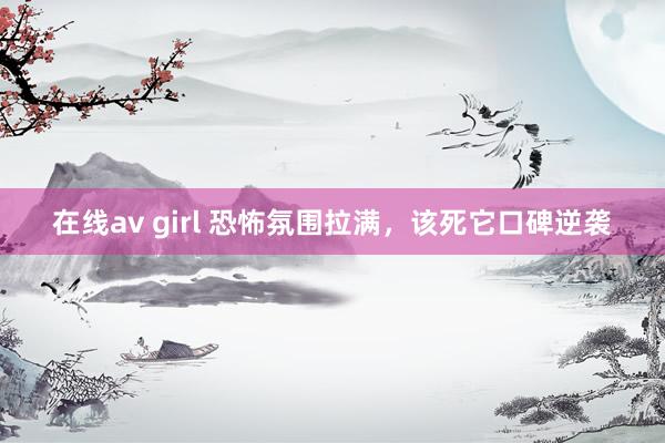 在线av girl 恐怖氛围拉满，该死它口碑逆袭