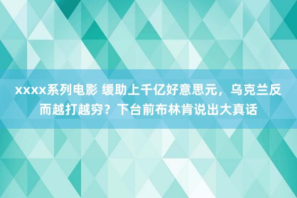 xxxx系列电影 缓助上千亿好意思元，乌克兰反而越打越穷？下台前布林肯说出大真话