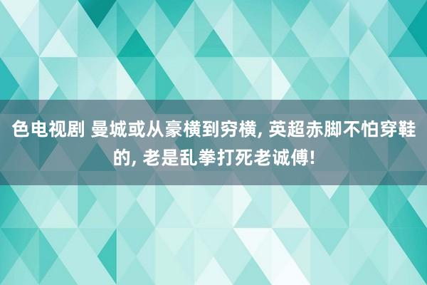 色电视剧 曼城或从豪横到穷横， 英超赤脚不怕穿鞋的， 老是乱拳打死老诚傅!