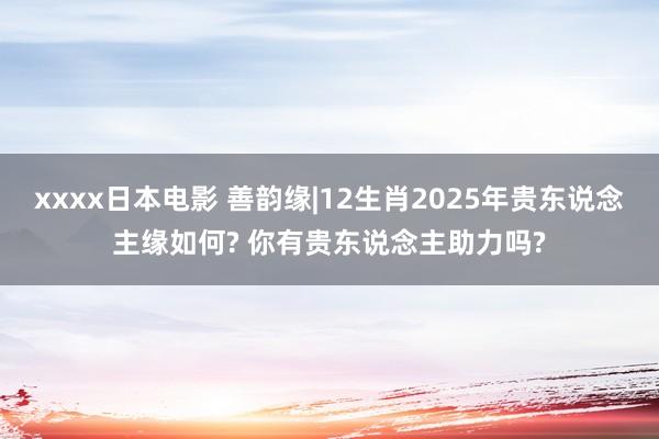 xxxx日本电影 善韵缘|12生肖2025年贵东说念主缘如何? 你有贵东说念主助力吗?