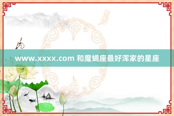 www.xxxx.com 和魔蝎座最好浑家的星座