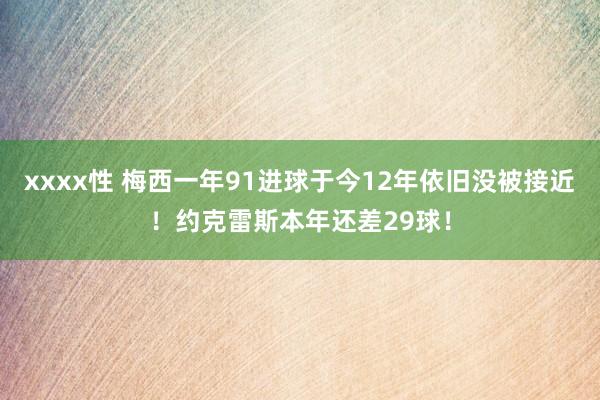 xxxx性 梅西一年91进球于今12年依旧没被接近！约克雷斯本年还差29球！