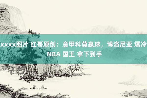 xxxx图片 红哥原创：意甲科莫赢球，博洛尼亚 爆冷 NBA 国王 拿下到手