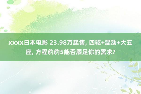 xxxx日本电影 23.98万起售， 四驱+混动+大五座， 方程豹豹5能否餍足你的需求?