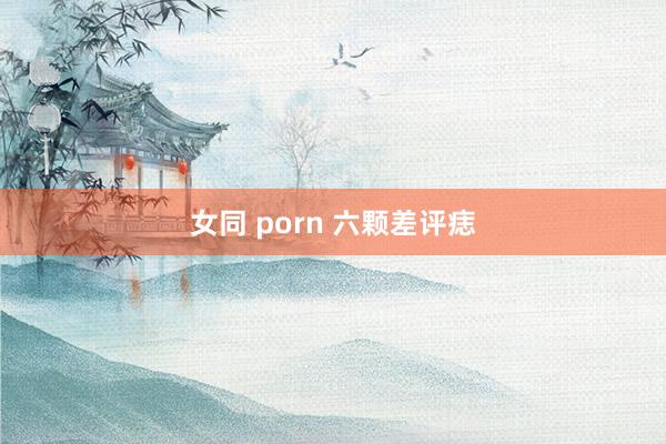 女同 porn 六颗差评痣