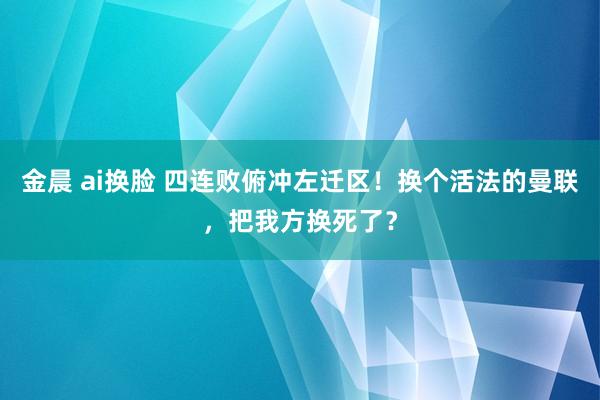 金晨 ai换脸 四连败俯冲左迁区！换个活法的曼联，把我方换死了？