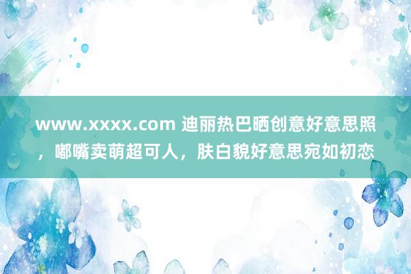 www.xxxx.com 迪丽热巴晒创意好意思照，嘟嘴卖萌超可人，肤白貌好意思宛如初恋