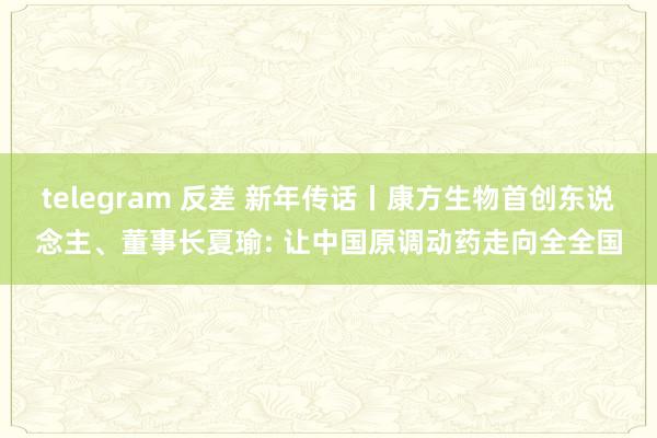 telegram 反差 新年传话丨康方生物首创东说念主、董事长夏瑜: 让中国原调动药走向全全国