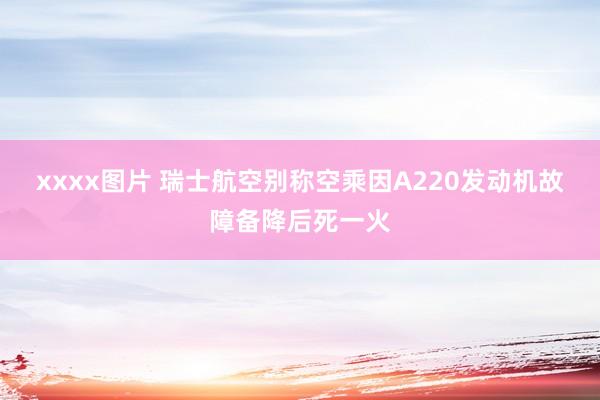 xxxx图片 瑞士航空别称空乘因A220发动机故障备降后死一火