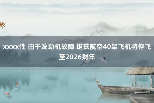 xxxx性 由于发动机故障 维兹航空40架飞机将停飞至2026财年