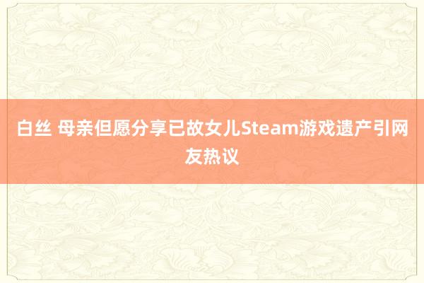 白丝 母亲但愿分享已故女儿Steam游戏遗产引网友热议