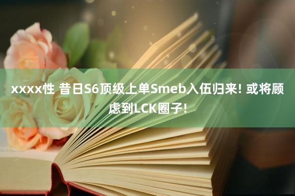 xxxx性 昔日S6顶级上单Smeb入伍归来! 或将顾虑到LCK圈子!