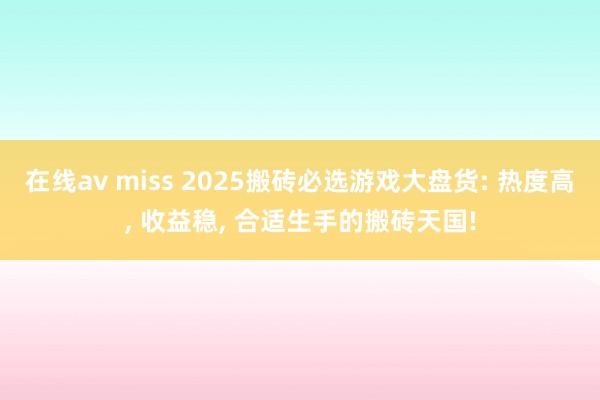 在线av miss 2025搬砖必选游戏大盘货: 热度高， 收益稳， 合适生手的搬砖天国!