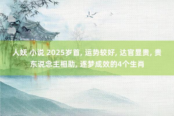 人妖 小说 2025岁首， 运势较好， 达官显贵， 贵东说念主相助， 逐梦成效的4个生肖