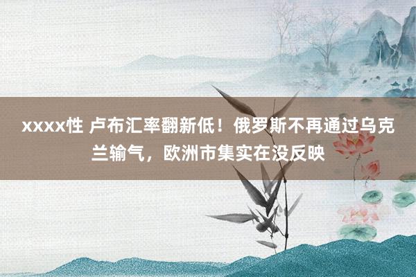 xxxx性 卢布汇率翻新低！俄罗斯不再通过乌克兰输气，欧洲市集实在没反映