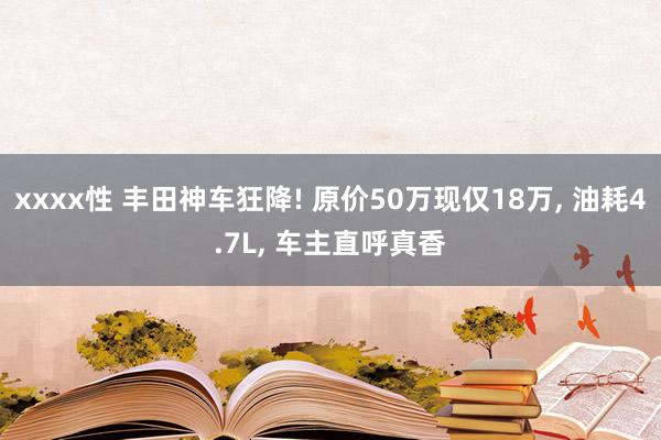 xxxx性 丰田神车狂降! 原价50万现仅18万， 油耗4.7L， 车主直呼真香