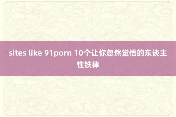 sites like 91porn 10个让你忽然觉悟的东谈主性铁律