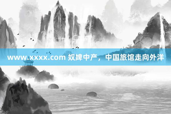 www.xxxx.com 奴婢中产，中国旅馆走向外洋