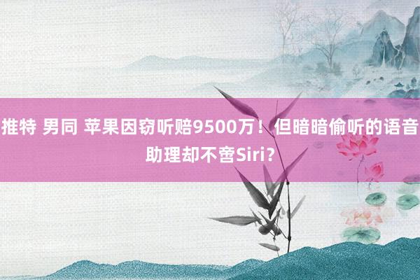 推特 男同 苹果因窃听赔9500万！但暗暗偷听的语音助理却不啻Siri？