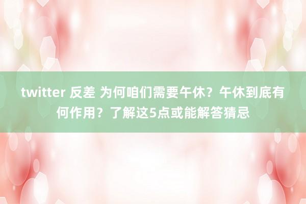 twitter 反差 为何咱们需要午休？午休到底有何作用？了解这5点或能解答猜忌