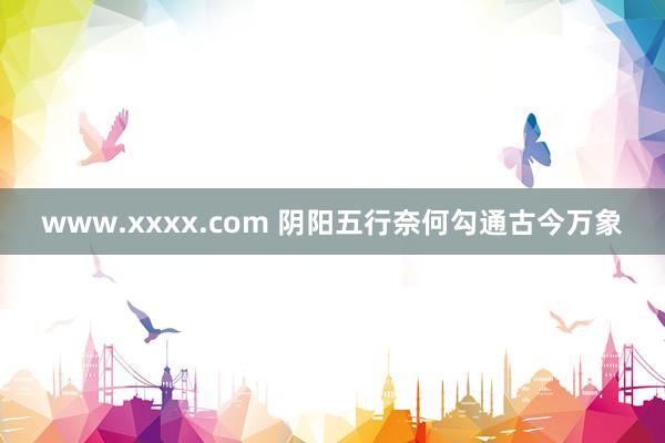 www.xxxx.com 阴阳五行奈何勾通古今万象