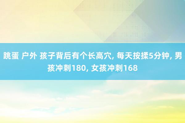 跳蛋 户外 孩子背后有个长高穴， 每天按揉5分钟， 男孩冲刺180， 女孩冲刺168