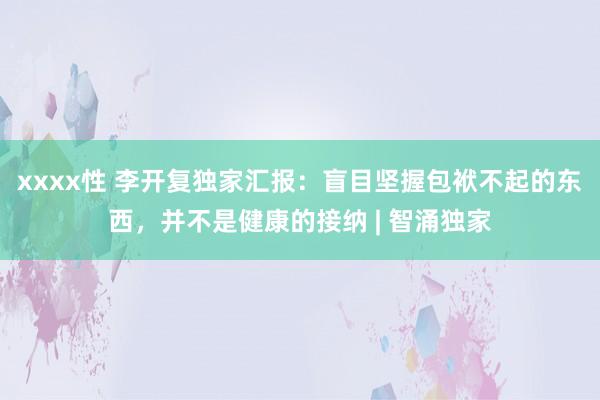 xxxx性 李开复独家汇报：盲目坚握包袱不起的东西，并不是健康的接纳 | 智涌独家