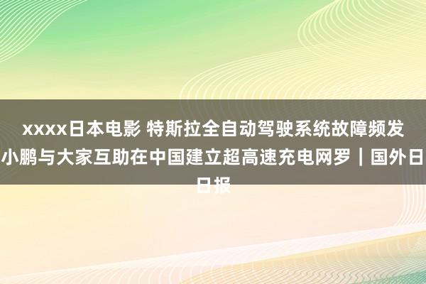 xxxx日本电影 特斯拉全自动驾驶系统故障频发，小鹏与大家互助在中国建立超高速充电网罗｜国外日报