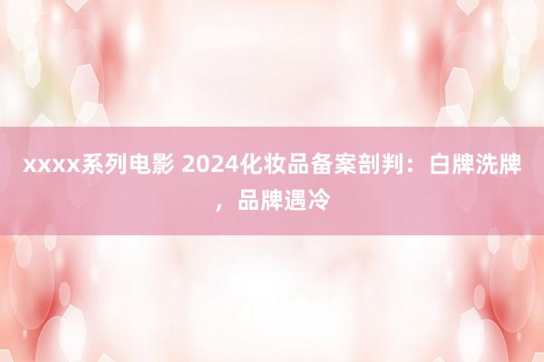 xxxx系列电影 2024化妆品备案剖判：白牌洗牌，品牌遇冷