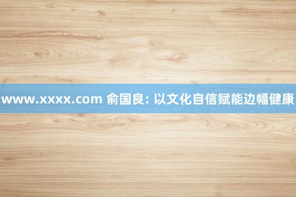 www.xxxx.com 俞国良: 以文化自信赋能边幅健康