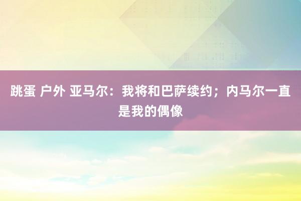 跳蛋 户外 亚马尔：我将和巴萨续约；内马尔一直是我的偶像