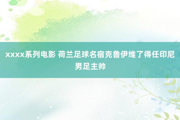 xxxx系列电影 荷兰足球名宿克鲁伊维了得任印尼男足主帅