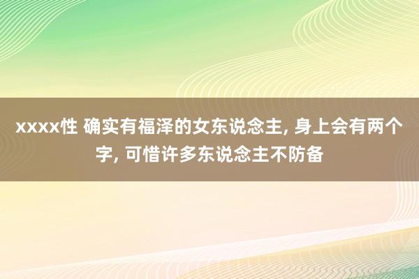 xxxx性 确实有福泽的女东说念主， 身上会有两个字， 可惜许多东说念主不防备