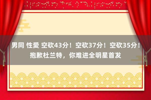 男同 性愛 空砍43分！空砍37分！空砍35分！抱歉杜兰特，你难进全明星首发