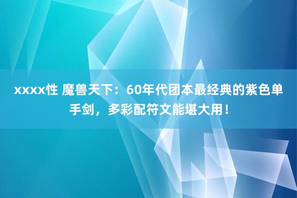 xxxx性 魔兽天下：60年代团本最经典的紫色单手剑，多彩配符文能堪大用！