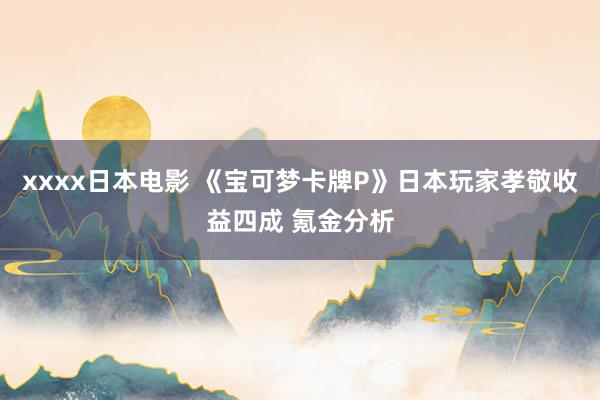 xxxx日本电影 《宝可梦卡牌P》日本玩家孝敬收益四成 氪金分析