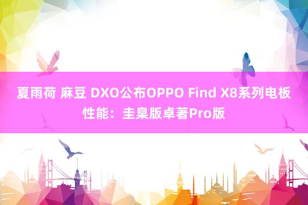 夏雨荷 麻豆 DXO公布OPPO Find X8系列电板性能：圭臬版卓著Pro版