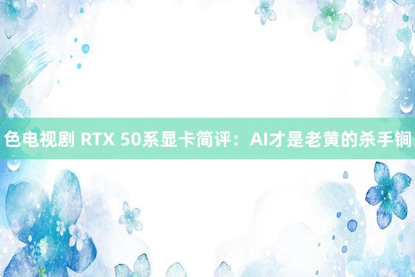 色电视剧 RTX 50系显卡简评：AI才是老黄的杀手锏