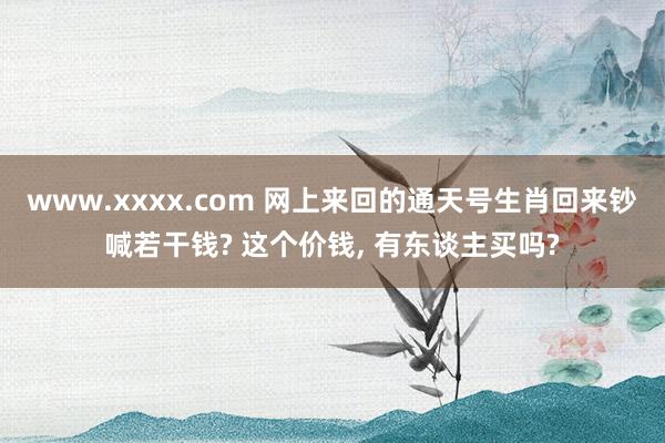 www.xxxx.com 网上来回的通天号生肖回来钞喊若干钱? 这个价钱， 有东谈主买吗?